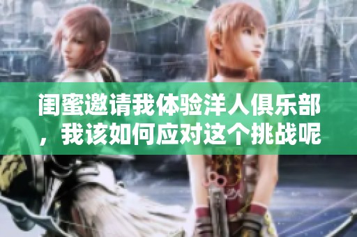 闺蜜邀请我体验洋人俱乐部，我该如何应对这个挑战呢