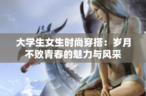 大学生女生时尚穿搭：岁月不败青春的魅力与风采
