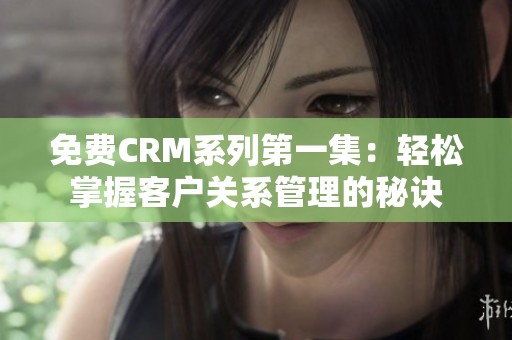 免费CRM系列第一集：轻松掌握客户关系管理的秘诀