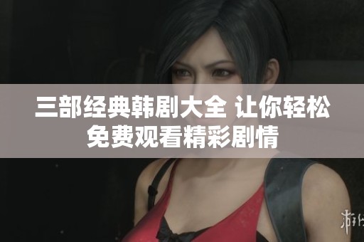 三部经典韩剧大全 让你轻松免费观看精彩剧情