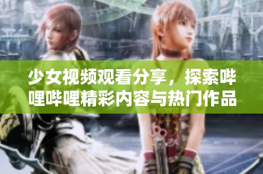 少女视频观看分享，探索哔哩哔哩精彩内容与热门作品