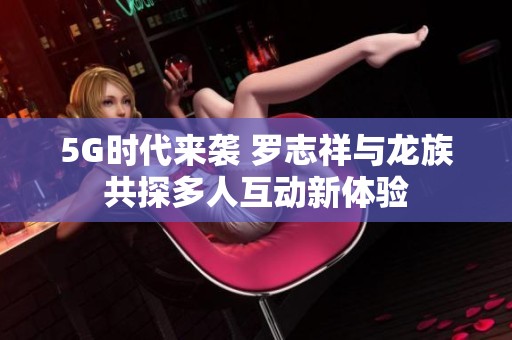 5G时代来袭 罗志祥与龙族共探多人互动新体验