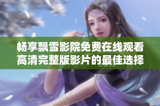 畅享飘雪影院免费在线观看高清完整版影片的最佳选择