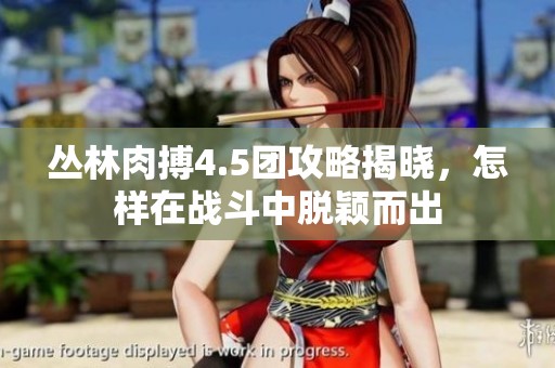 丛林肉搏4.5团攻略揭晓，怎样在战斗中脱颖而出