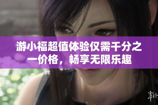 游小福超值体验仅需千分之一价格，畅享无限乐趣