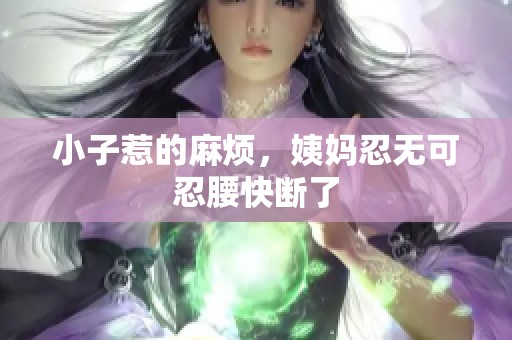 小子惹的麻烦，姨妈忍无可忍腰快断了