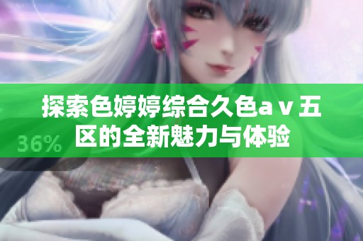 探索色婷婷综合久色aⅴ五区的全新魅力与体验