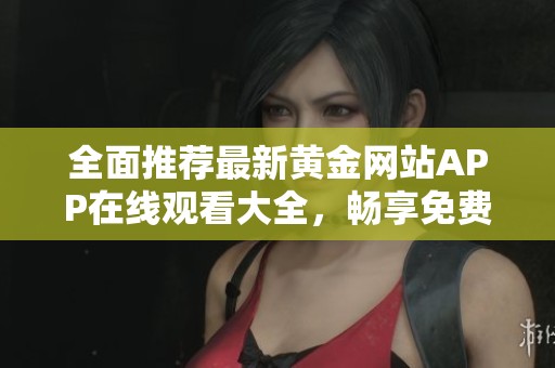 全面推荐最新黄金网站APP在线观看大全，畅享免费视频服务