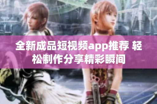 全新成品短视频app推荐 轻松制作分享精彩瞬间