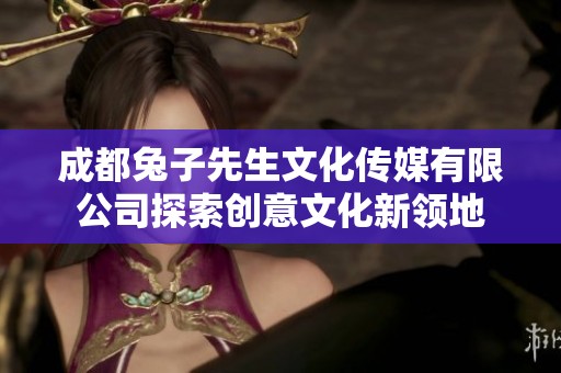成都兔子先生文化传媒有限公司探索创意文化新领地