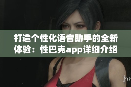 打造个性化语音助手的全新体验：性巴克app详细介绍