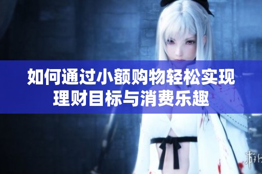 如何通过小额购物轻松实现理财目标与消费乐趣