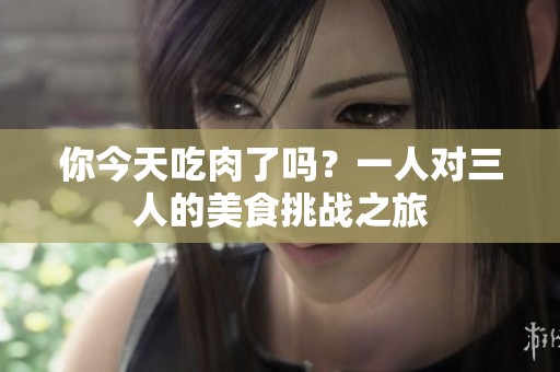 你今天吃肉了吗？一人对三人的美食挑战之旅