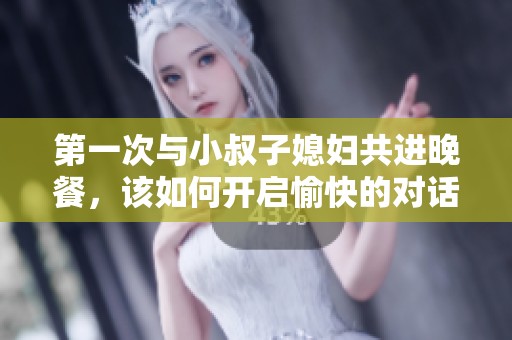 第一次与小叔子媳妇共进晚餐，该如何开启愉快的对话