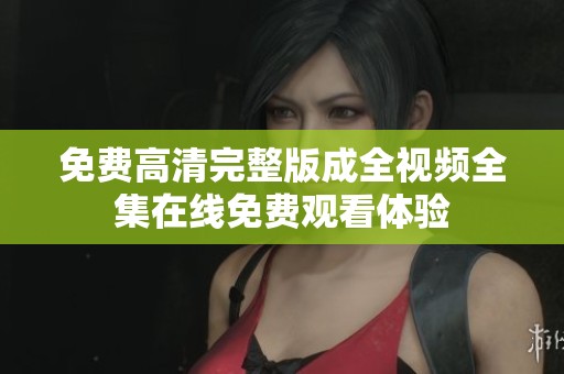 免费高清完整版成全视频全集在线免费观看体验