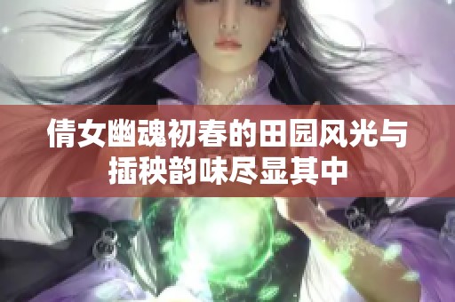 倩女幽魂初春的田园风光与插秧韵味尽显其中