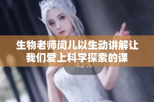 生物老师闵儿以生动讲解让我们爱上科学探索的课