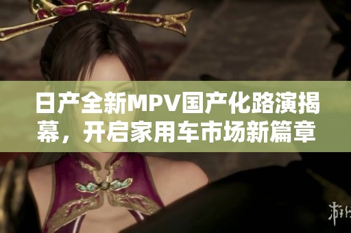 日产全新MPV国产化路演揭幕，开启家用车市场新篇章