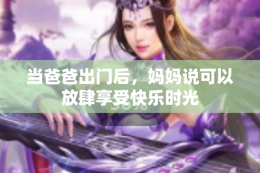 当爸爸出门后，妈妈说可以放肆享受快乐时光