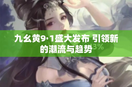 九幺黄9·1盛大发布 引领新的潮流与趋势