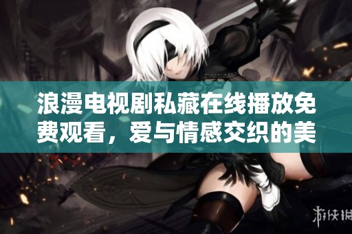浪漫电视剧私藏在线播放免费观看，爱与情感交织的美好时光
