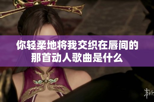 你轻柔地将我交织在唇间的那首动人歌曲是什么