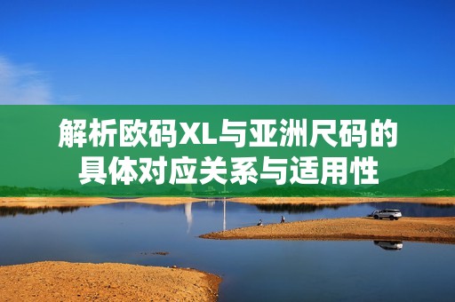 解析欧码XL与亚洲尺码的具体对应关系与适用性
