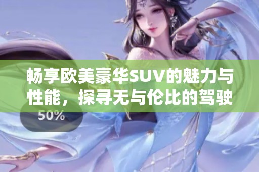 畅享欧美豪华SUV的魅力与性能，探寻无与伦比的驾驶体验