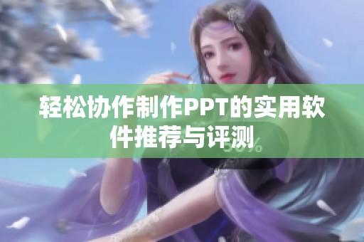 轻松协作制作PPT的实用软件推荐与评测