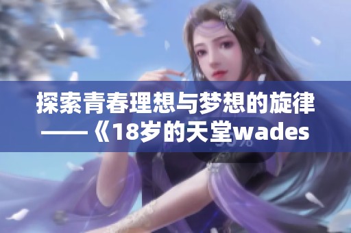 探索青春理想与梦想的旋律——《18岁的天堂wades》的深刻解读