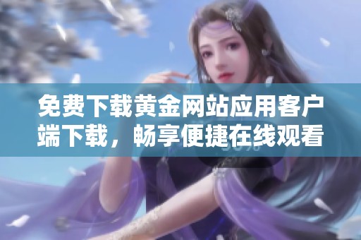 免费下载黄金网站应用客户端下载，畅享便捷在线观看服务