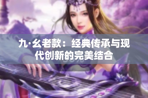 九·幺老款：经典传承与现代创新的完美结合