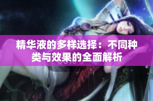 精华液的多样选择：不同种类与效果的全面解析