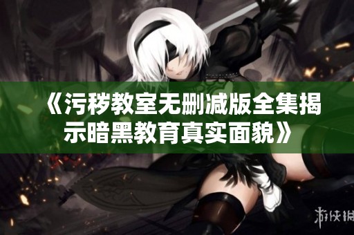 《污秽教室无删减版全集揭示暗黑教育真实面貌》