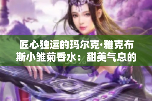 匠心独运的玛尔克·雅克布斯小雏菊香水：甜美气息的完美诠释