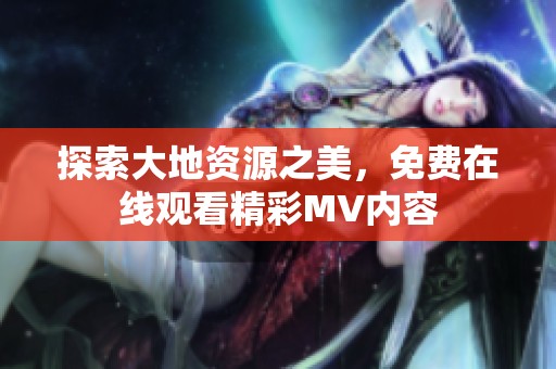 探索大地资源之美，免费在线观看精彩MV内容