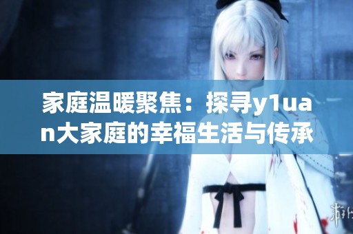家庭温暖聚焦：探寻y1uan大家庭的幸福生活与传承 