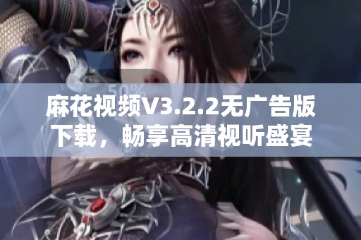 麻花视频V3.2.2无广告版下载，畅享高清视听盛宴