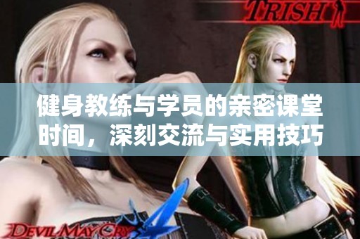 健身教练与学员的亲密课堂时间，深刻交流与实用技巧分享