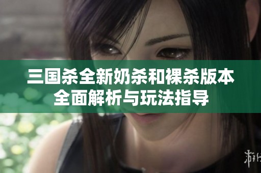 三国杀全新奶杀和裸杀版本全面解析与玩法指导