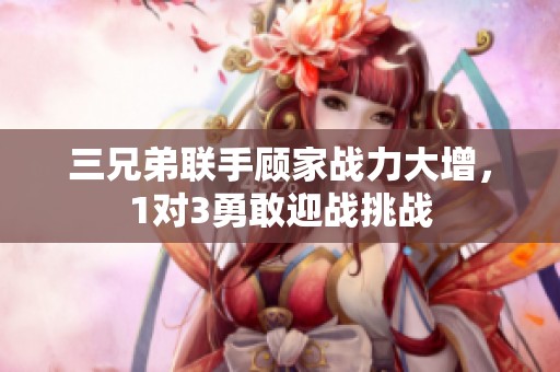 三兄弟联手顾家战力大增，1对3勇敢迎战挑战