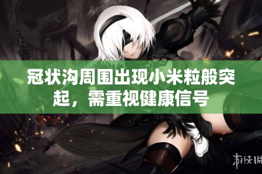 冠状沟周围出现小米粒般突起，需重视健康信号