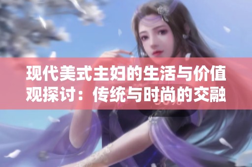 现代美式主妇的生活与价值观探讨：传统与时尚的交融