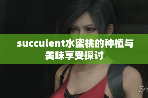  succulent水蜜桃的种植与美味享受探讨