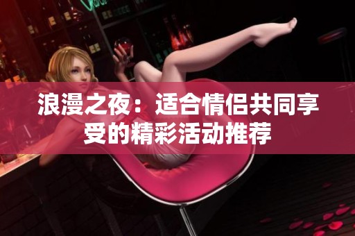 浪漫之夜：适合情侣共同享受的精彩活动推荐