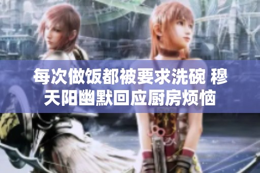 每次做饭都被要求洗碗 穆天阳幽默回应厨房烦恼