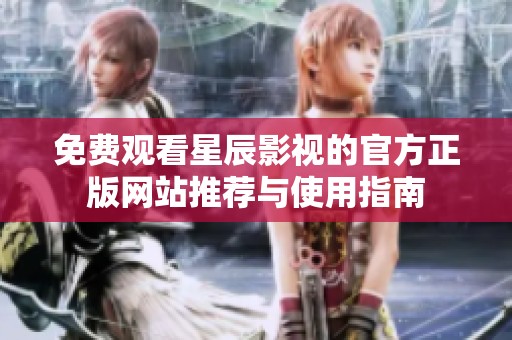 免费观看星辰影视的官方正版网站推荐与使用指南