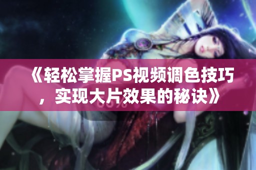 《轻松掌握PS视频调色技巧，实现大片效果的秘诀》