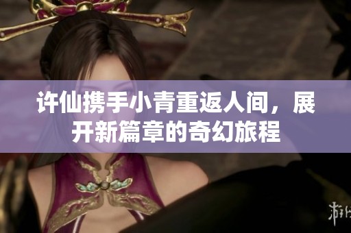 许仙携手小青重返人间，展开新篇章的奇幻旅程
