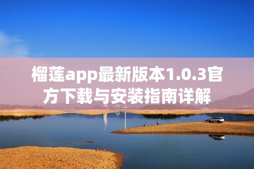 榴莲app最新版本1.0.3官方下载与安装指南详解